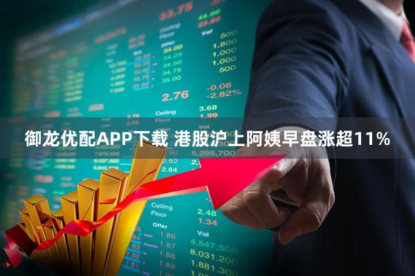 御龙优配APP下载 港股沪上阿姨早盘涨超11%