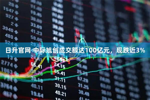日升官网 中际旭创成交额达100亿元，现跌近3%