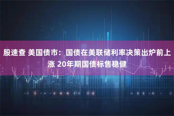 股速查 美国债市：国债在美联储利率决策出炉前上涨 20年期国债标售稳健
