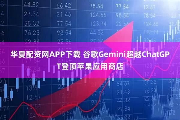 华夏配资网APP下载 谷歌Gemini超越ChatGPT登顶苹果应用商店