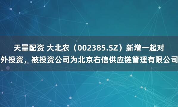 天量配资 大北农（002385.SZ）新增一起对外投资，被投资公司为北京右信供应链管理有限公司