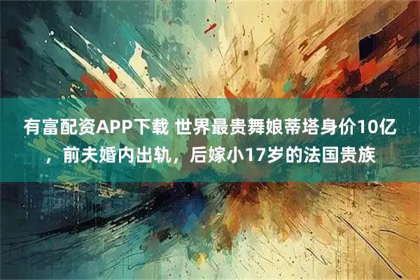 有富配资APP下载 世界最贵舞娘蒂塔身价10亿，前夫婚内出轨，后嫁小17岁的法国贵族