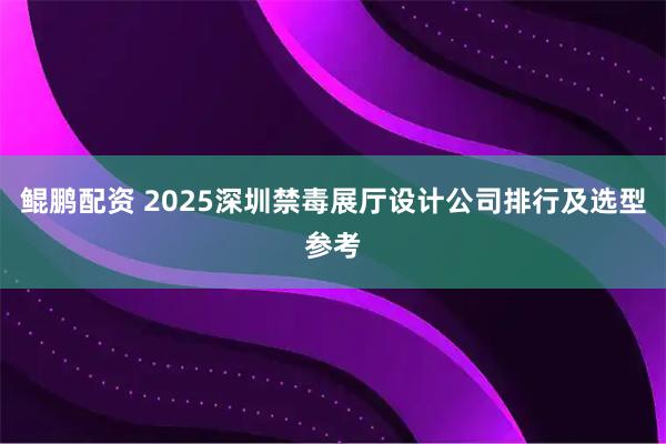 鲲鹏配资 2025深圳禁毒展厅设计公司排行及选型参考