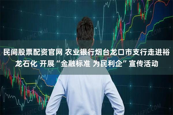 民间股票配资官网 农业银行烟台龙口市支行走进裕龙石化 开展“金融标准 为民利企”宣传活动