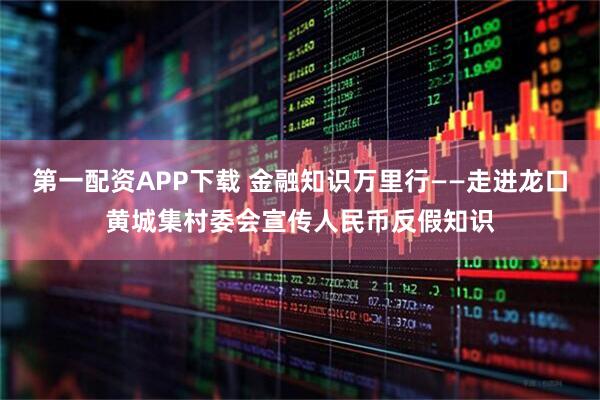 第一配资APP下载 金融知识万里行——走进龙口黄城集村委会宣传人民币反假知识