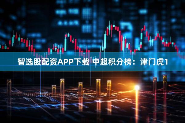 智选股配资APP下载 中超积分榜：津门虎1