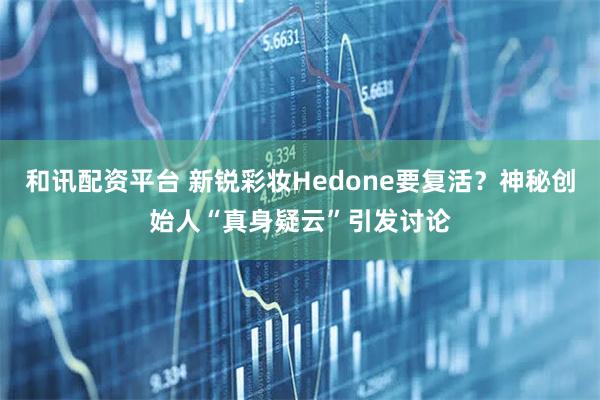 和讯配资平台 新锐彩妆Hedone要复活？神秘创始人“真身疑云”引发讨论
