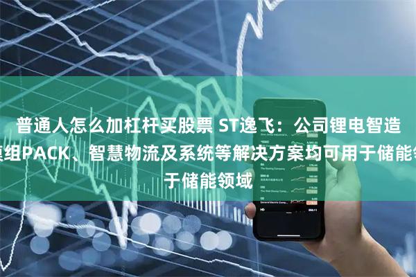 普通人怎么加杠杆买股票 ST逸飞:公司锂电智造、模组PACK、智慧物流及系统等解决方案均可用于储能领域