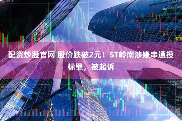 配资炒股官网 股价跌破2元！ST岭南涉嫌串通投标罪，被起诉