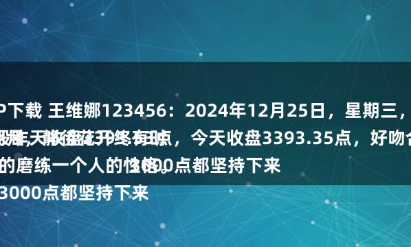佳禾配资APP下载 王维娜123456:2024年12月25日,星期三,冬月二十五。
守着云开见明月,静待花开终有时,大盘A股昨天收盘3393.53点,今天收盘3393.35点,好吻合的数字。
股市,真的磨练一个人的性格。
这么多年3000点都坚持下来