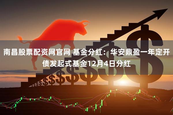 南昌股票配资网官网 基金分红：华安鼎盈一年定开债发起式基金12月4日分红