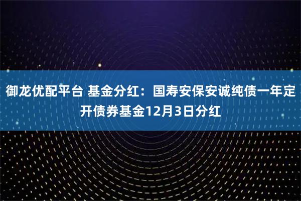 御龙优配平台 基金分红：国寿安保安诚纯债一年定开债券基金12月3日分红