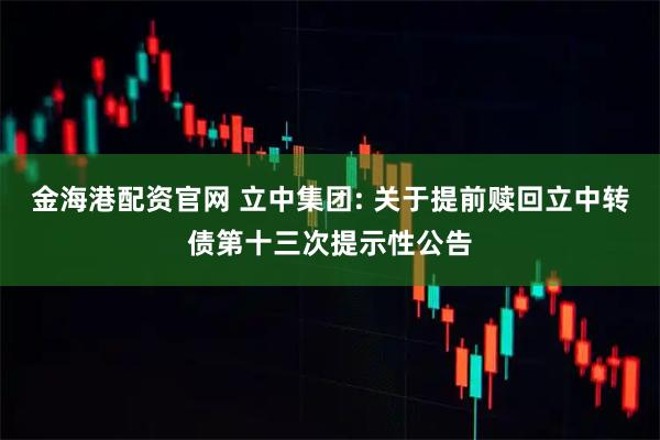 金海港配资官网 立中集团: 关于提前赎回立中转债第十三次提示性公告