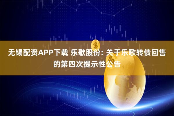 无锡配资APP下载 乐歌股份: 关于乐歌转债回售的第四次提示性公告