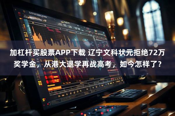 加杠杆买股票APP下载 辽宁文科状元拒绝72万奖学金,从港大退学再战高考,如今怎样了?