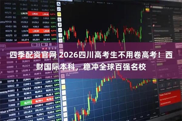 四季配资官网 2026四川高考生不用卷高考！西财国际本科，稳冲全球百强名校
