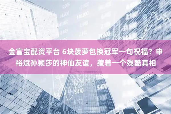 金富宝配资平台 6块菠萝包换冠军一句祝福？申裕斌孙颖莎的神仙友谊，藏着一个残酷真相