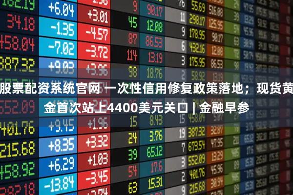 股票配资系统官网 一次性信用修复政策落地；现货黄金首次站上4400美元关口 | 金融早参