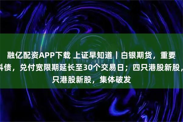 融亿配资APP下载 上证早知道｜白银期货，重要调整；万科债，兑付宽限期延长至30个交易日；四只港股新股，集体破发