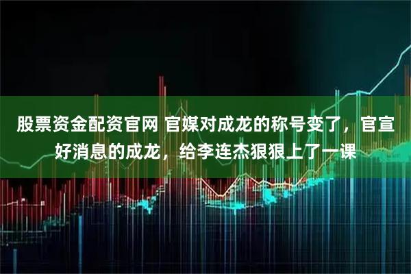股票资金配资官网 官媒对成龙的称号变了，官宣好消息的成龙，给李连杰狠狠上了一课