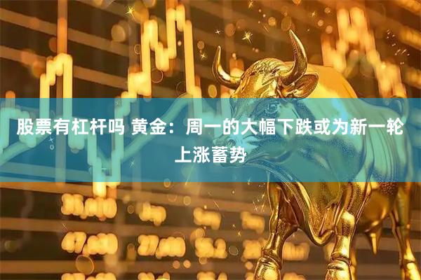 股票有杠杆吗 黄金:周一的大幅下跌或为新一轮上涨蓄势
