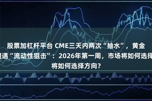 股票加杠杆平台 CME三天内两次“抽水”,黄金牛市遭遇“流动性狙击”:2026年第一周,市场将如何选择方向?