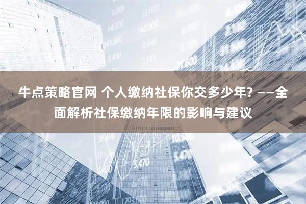 牛点策略官网 个人缴纳社保你交多少年? ——全面解析社保缴纳年限的影响与建议