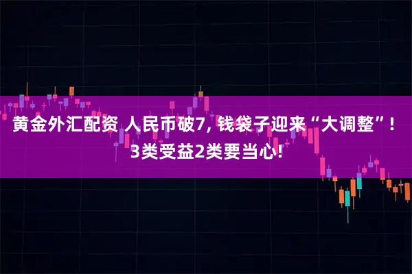 黄金外汇配资 人民币破7, 钱袋子迎来“大调整”! 3类受益2类要当心!