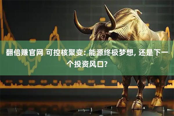 翻倍赚官网 可控核聚变: 能源终极梦想, 还是下一个投资风口?