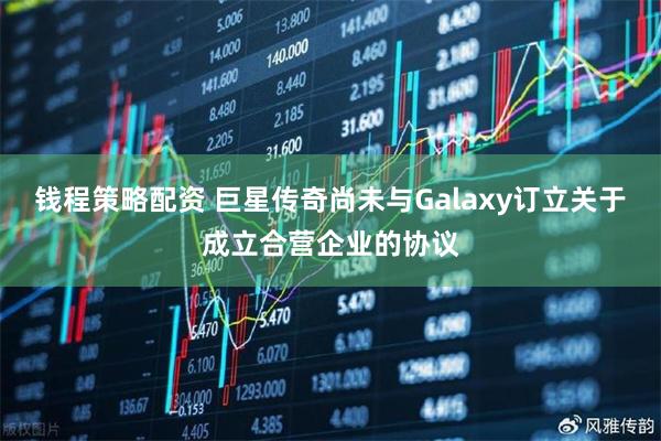 钱程策略配资 巨星传奇尚未与Galaxy订立关于成立合营企业的协议