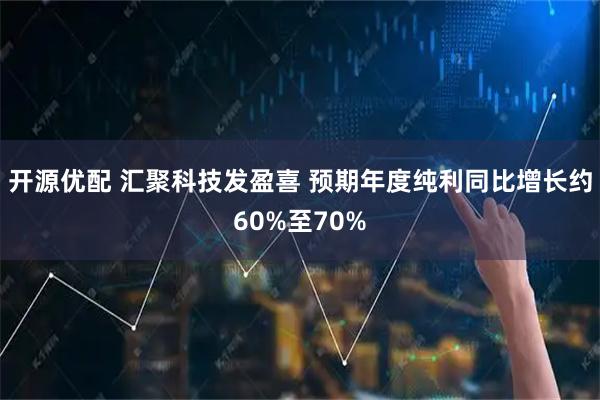 开源优配 汇聚科技发盈喜 预期年度纯利同比增长约60%至70%