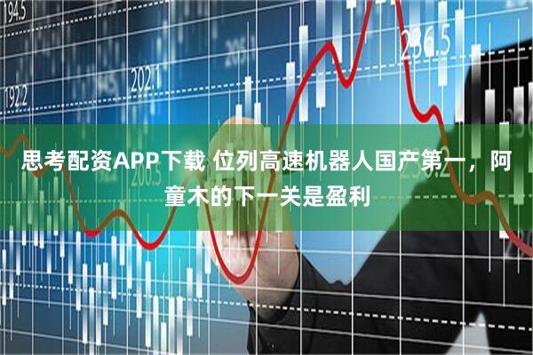 思考配资APP下载 位列高速机器人国产第一，阿童木的下一关是盈利