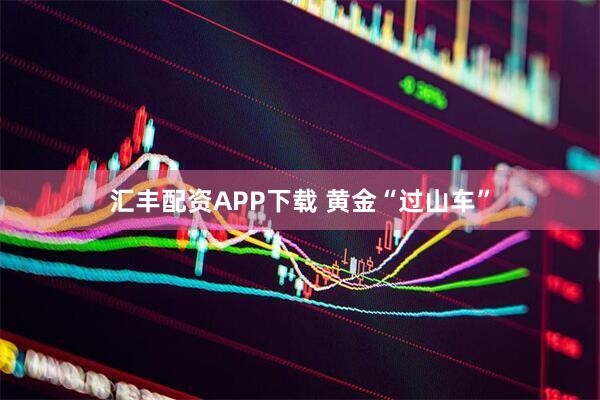 汇丰配资APP下载 黄金“过山车”