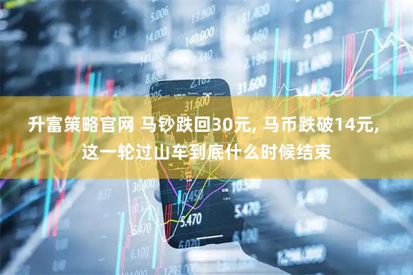 升富策略官网 马钞跌回30元, 马币跌破14元, 这一轮过山车到底什么时候结束