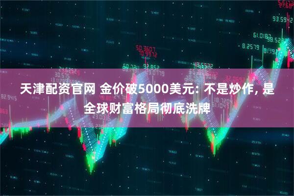 天津配资官网 金价破5000美元: 不是炒作, 是全球财富格局彻底洗牌