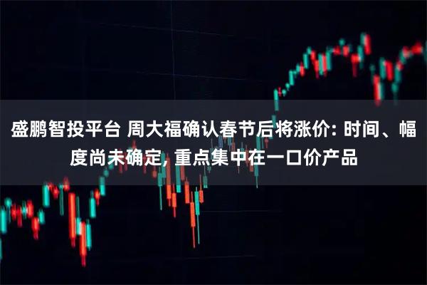 盛鹏智投平台 周大福确认春节后将涨价: 时间、幅度尚未确定, 重点集中在一口价产品