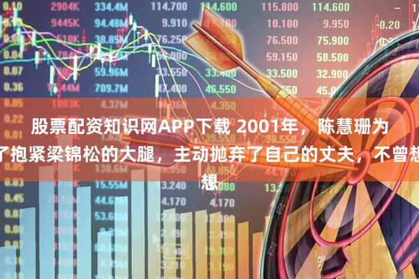 股票配资知识网APP下载 2001年，陈慧珊为了抱紧梁锦松的大腿，主动抛弃了自己的丈夫，不曾想