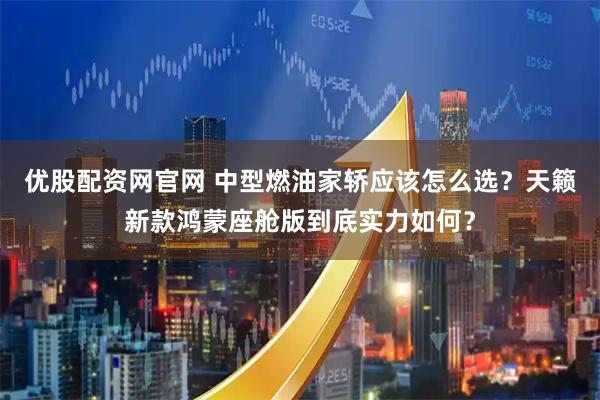优股配资网官网 中型燃油家轿应该怎么选？天籁新款鸿蒙座舱版到底实力如何？