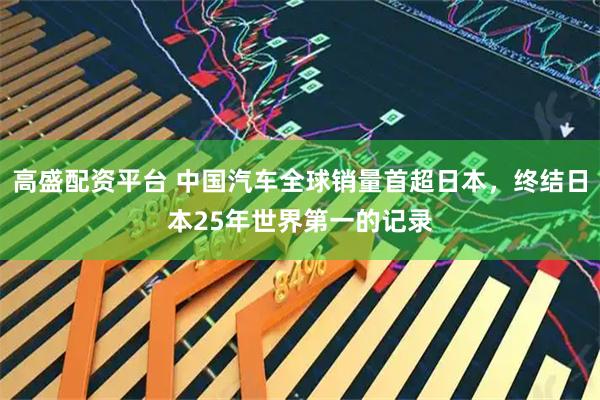 高盛配资平台 中国汽车全球销量首超日本，终结日本25年世界第一的记录