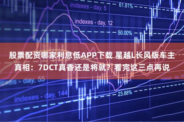 股票配资哪家利息低APP下载 星越L长风版车主真相：7DCT真香还是将就？看完这三点再说