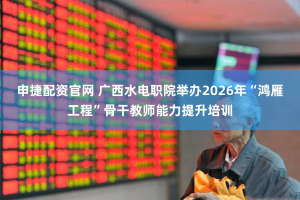 申捷配资官网 广西水电职院举办2026年“鸿雁工程”骨干教师能力提升培训