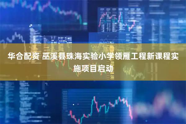 华合配资 巫溪县珠海实验小学领雁工程新课程实施项目启动