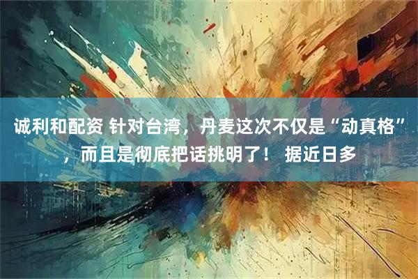 诚利和配资 针对台湾，丹麦这次不仅是“动真格”，而且是彻底把话挑明了！ 据近日多