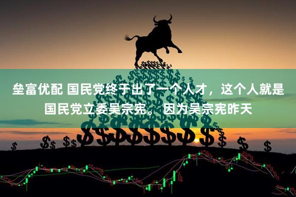 垒富优配 国民党终于出了一个人才，这个人就是国民党立委吴宗宪。 因为吴宗宪昨天