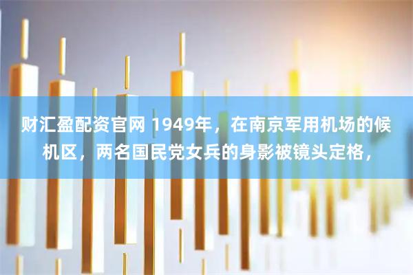 财汇盈配资官网 1949年，在南京军用机场的候机区，两名国民党女兵的身影被镜头定格，