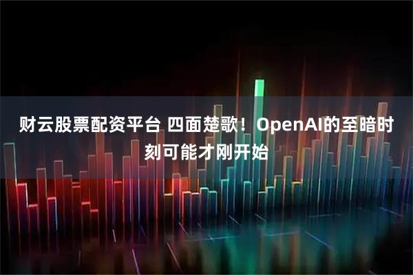 财云股票配资平台 四面楚歌！OpenAI的至暗时刻可能才刚开始