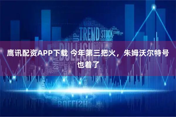 鹰讯配资APP下载 今年第三把火，朱姆沃尔特号也着了