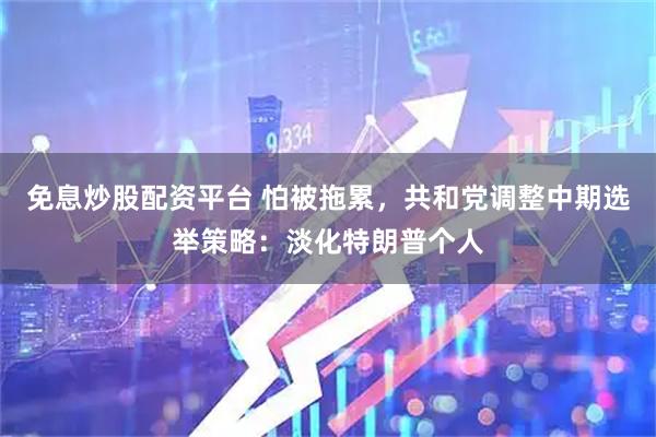 免息炒股配资平台 怕被拖累，共和党调整中期选举策略：淡化特朗普个人